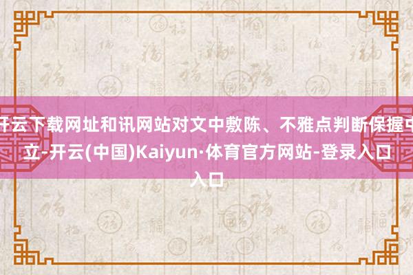 开云下载网址和讯网站对文中敷陈、不雅点判断保握中立-开云(中国)Kaiyun·体育官方网站-登录入口