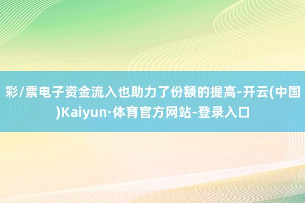 彩/票电子　　资金流入也助力了份额的提高-开云(中国)Kaiyun·体育官方网站-登录入口
