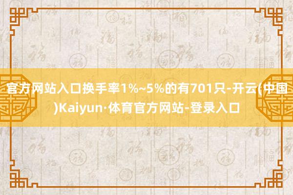 官方网站入口换手率1%~5%的有701只-开云(中国)Kaiyun·体育官方网站-登录入口