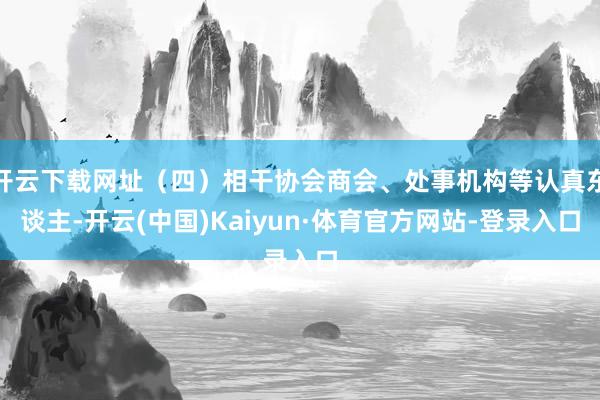 开云下载网址（四）相干协会商会、处事机构等认真东谈主-开云(中国)Kaiyun·体育官方网站-登录入口