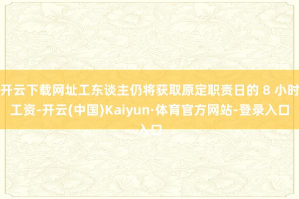 开云下载网址工东谈主仍将获取原定职责日的 8 小时工资-开云(中国)Kaiyun·体育官方网站-登录入口