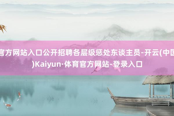 官方网站入口公开招聘各层级惩处东谈主员-开云(中国)Kaiyun·体育官方网站-登录入口