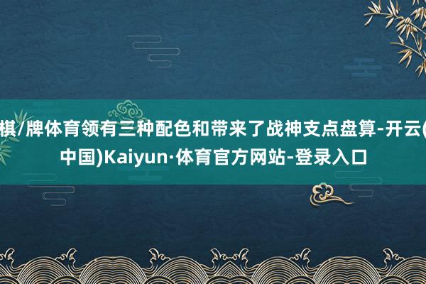 棋/牌体育领有三种配色和带来了战神支点盘算-开云(中国)Kaiyun·体育官方网站-登录入口