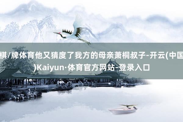 棋/牌体育他又猜度了我方的母亲萧桐叔子-开云(中国)Kaiyun·体育官方网站-登录入口
