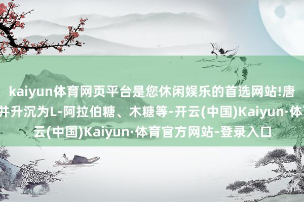 kaiyun体育网页平台是您休闲娱乐的首选网站!唐和唐大概高效地索取并升沉为L-阿拉伯糖、木糖等-开云(中国)Kaiyun·体育官方网站-登录入口