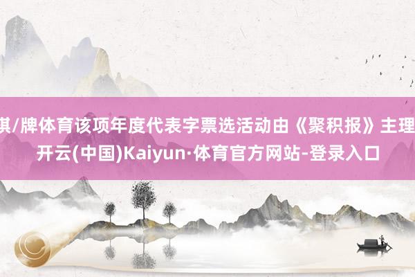 棋/牌体育该项年度代表字票选活动由《聚积报》主理-开云(中国)Kaiyun·体育官方网站-登录入口