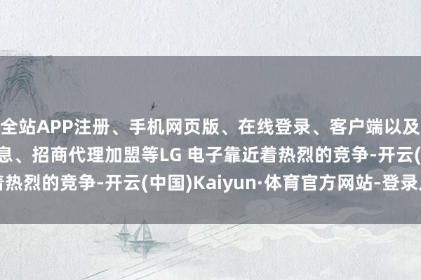全站APP注册、手机网页版、在线登录、客户端以及发布平台优惠活动信息、招商代理加盟等LG 电子靠近着热烈的竞争-开云(中国)Kaiyun·体育官方网站-登录入口