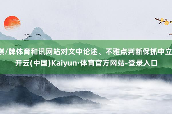 棋/牌体育和讯网站对文中论述、不雅点判断保抓中立-开云(中国)Kaiyun·体育官方网站-登录入口