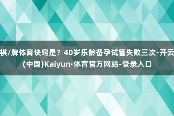 棋/牌体育诀窍是？40岁乐龄备孕试管失败三次-开云(中国)Kaiyun·体育官方网站-登录入口