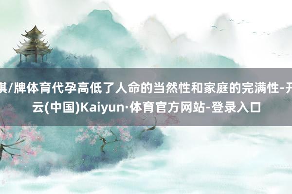棋/牌体育代孕高低了人命的当然性和家庭的完满性-开云(中国)Kaiyun·体育官方网站-登录入口