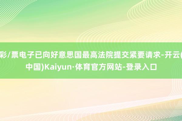 彩/票电子已向好意思国最高法院提交紧要请求-开云(中国)Kaiyun·体育官方网站-登录入口