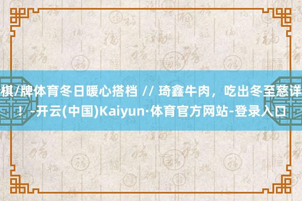 棋/牌体育冬日暖心搭档 // 琦鑫牛肉，吃出冬至慈详！-开云(中国)Kaiyun·体育官方网站-登录入口