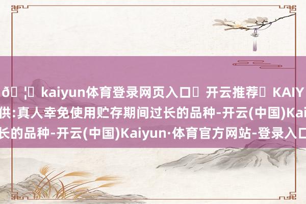 🦄kaiyun体育登录网页入口✅开云推荐✅KAIYUN SPORTS为您提供:真人幸免使用贮存期间过长的品种-开云(中国)Kaiyun·体育官方网站-登录入口