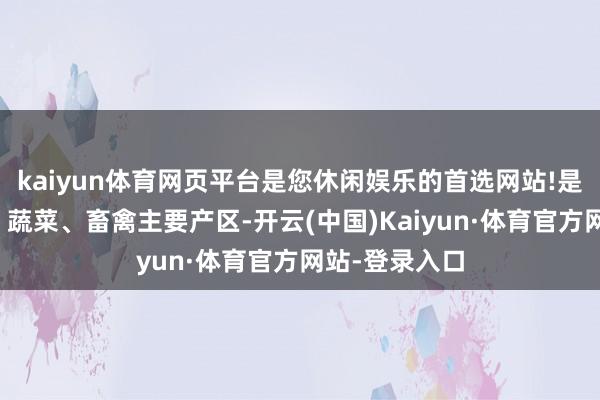 kaiyun体育网页平台是您休闲娱乐的首选网站!是广东省食粮、蔬菜、畜禽主要产区-开云(中国)Kaiyun·体育官方网站-登录入口