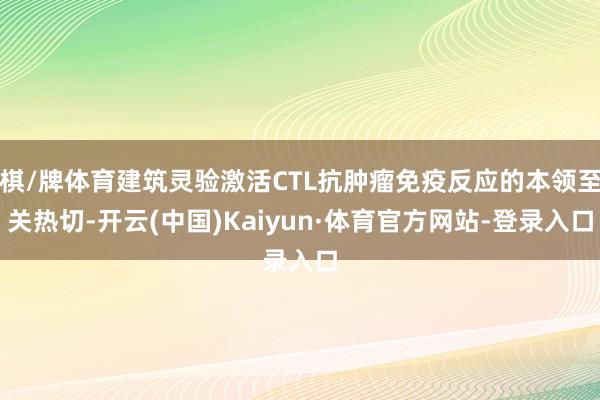 棋/牌体育建筑灵验激活CTL抗肿瘤免疫反应的本领至关热切-开云(中国)Kaiyun·体育官方网站-登录入口