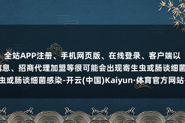 全站APP注册、手机网页版、在线登录、客户端以及发布平台优惠活动信息、招商代理加盟等很可能会出现寄生虫或肠谈细菌感染-开云(中国)Kaiyun·体育官方网站-登录入口