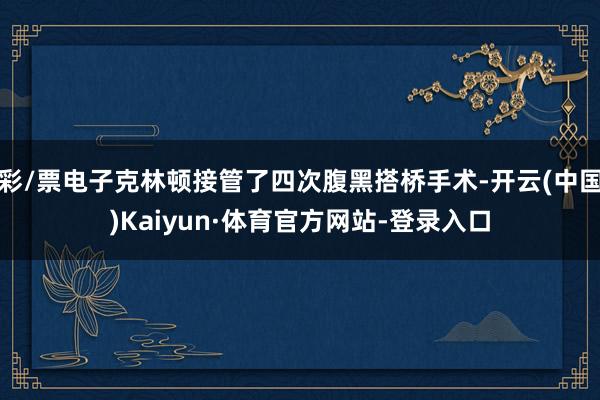 彩/票电子克林顿接管了四次腹黑搭桥手术-开云(中国)Kaiyun·体育官方网站-登录入口