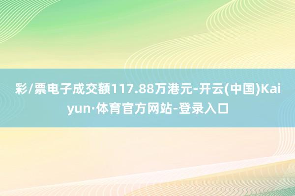 彩/票电子成交额117.88万港元-开云(中国)Kaiyun·体育官方网站-登录入口