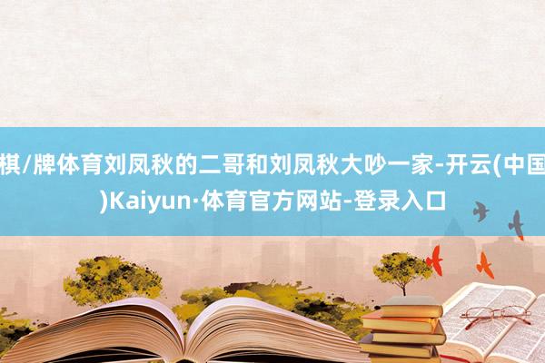 棋/牌体育刘凤秋的二哥和刘凤秋大吵一家-开云(中国)Kaiyun·体育官方网站-登录入口
