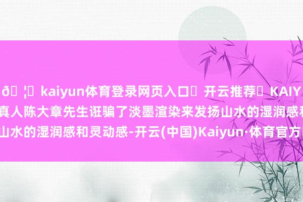 🦄kaiyun体育登录网页入口✅开云推荐✅KAIYUN SPORTS为您提供:真人陈大章先生诳骗了淡墨渲染来发扬山水的湿润感和灵动感-开云(中国)Kaiyun·体育官方网站-登录入口