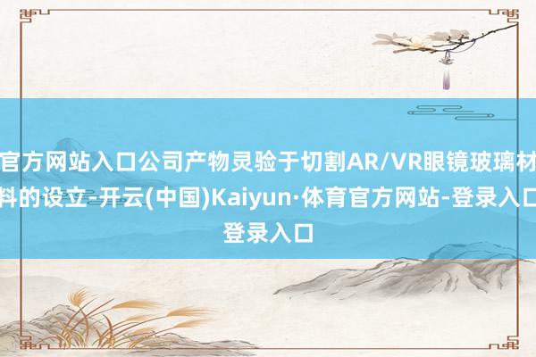 官方网站入口公司产物灵验于切割AR/VR眼镜玻璃材料的设立-开云(中国)Kaiyun·体育官方网站-登录入口