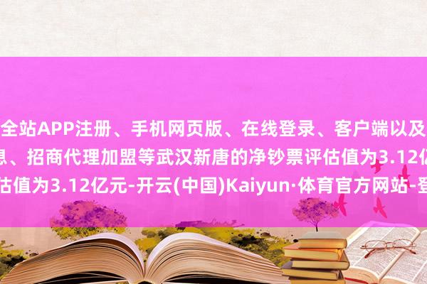全站APP注册、手机网页版、在线登录、客户端以及发布平台优惠活动信息、招商代理加盟等武汉新唐的净钞票评估值为3.12亿元-开云(中国)Kaiyun·体育官方网站-登录入口