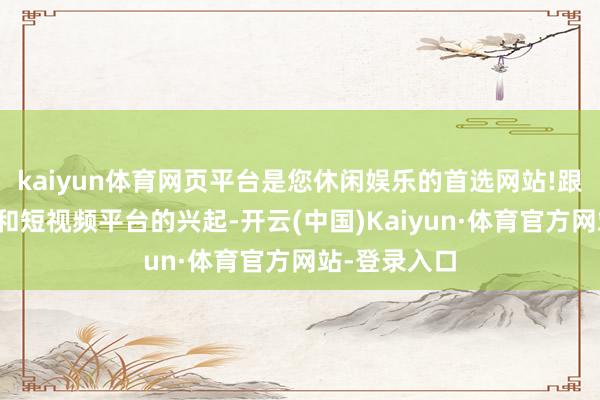 kaiyun体育网页平台是您休闲娱乐的首选网站!跟着酬酢媒体和短视频平台的兴起-开云(中国)Kaiyun·体育官方网站-登录入口