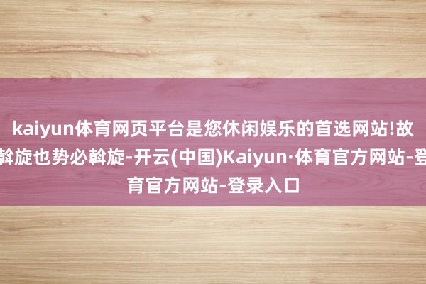 kaiyun体育网页平台是您休闲娱乐的首选网站!故国必须斡旋也势必斡旋-开云(中国)Kaiyun·体育官方网站-登录入口
