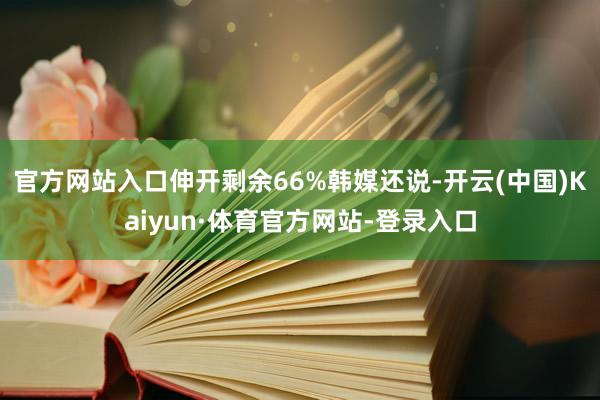 官方网站入口伸开剩余66%韩媒还说-开云(中国)Kaiyun·体育官方网站-登录入口