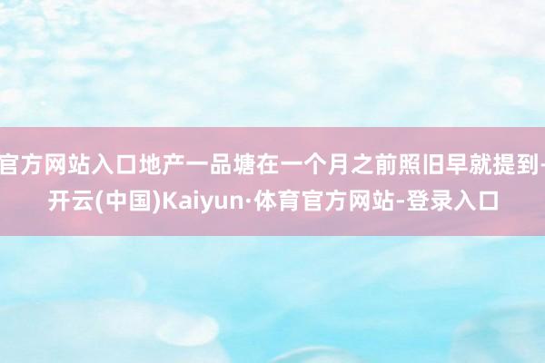 官方网站入口地产一品塘在一个月之前照旧早就提到-开云(中国)Kaiyun·体育官方网站-登录入口