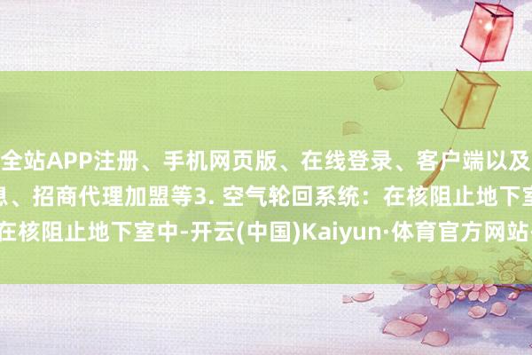 全站APP注册、手机网页版、在线登录、客户端以及发布平台优惠活动信息、招商代理加盟等3. 空气轮回系统:在核阻止地下室中-开云(中国)Kaiyun·体育官方网站-登录入口