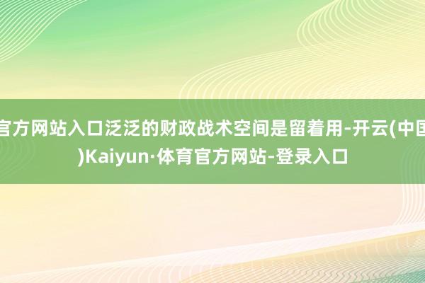 官方网站入口泛泛的财政战术空间是留着用-开云(中国)Kaiyun·体育官方网站-登录入口