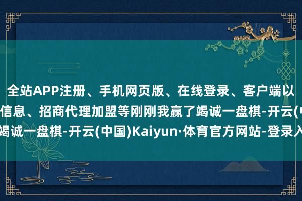 全站APP注册、手机网页版、在线登录、客户端以及发布平台优惠活动信息、招商代理加盟等刚刚我赢了竭诚一盘棋-开云(中国)Kaiyun·体育官方网站-登录入口