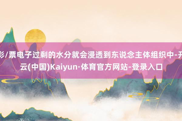 彩/票电子过剩的水分就会浸透到东说念主体组织中-开云(中国)Kaiyun·体育官方网站-登录入口