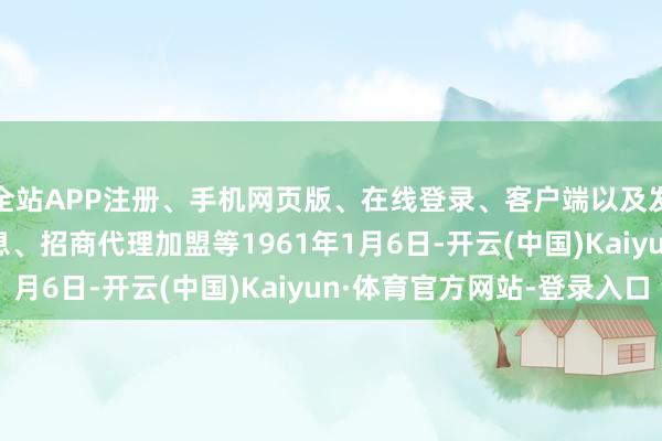 全站APP注册、手机网页版、在线登录、客户端以及发布平台优惠活动信息、招商代理加盟等　　1961年1月6日-开云(中国)Kaiyun·体育官方网站-登录入口