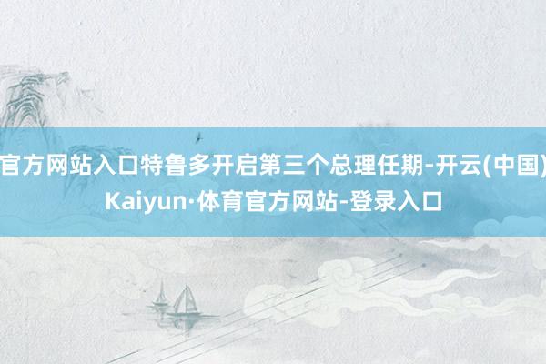 官方网站入口特鲁多开启第三个总理任期-开云(中国)Kaiyun·体育官方网站-登录入口