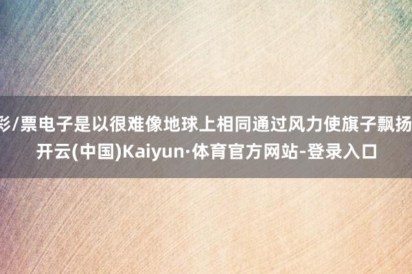 彩/票电子是以很难像地球上相同通过风力使旗子飘扬-开云(中国)Kaiyun·体育官方网站-登录入口
