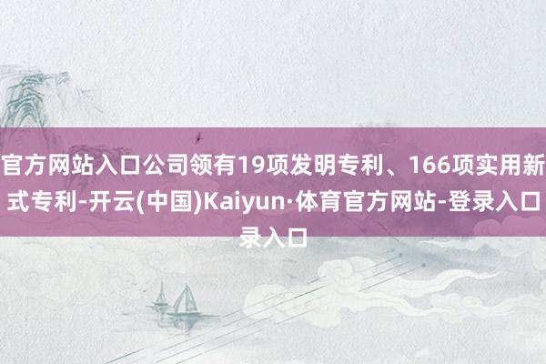 官方网站入口公司领有19项发明专利、166项实用新式专利-开云(中国)Kaiyun·体育官方网站-登录入口