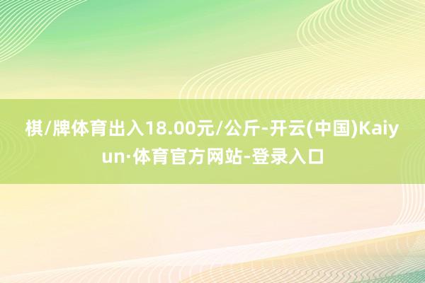棋/牌体育出入18.00元/公斤-开云(中国)Kaiyun·体育官方网站-登录入口
