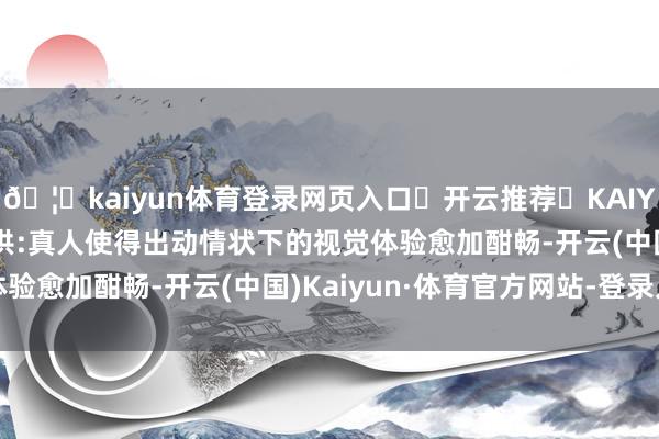 🦄kaiyun体育登录网页入口✅开云推荐✅KAIYUN SPORTS为您提供:真人使得出动情状下的视觉体验愈加酣畅-开云(中国)Kaiyun·体育官方网站-登录入口