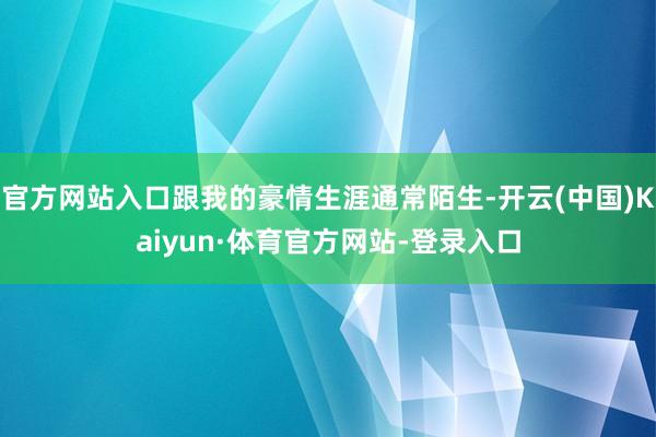 官方网站入口跟我的豪情生涯通常陌生-开云(中国)Kaiyun·体育官方网站-登录入口