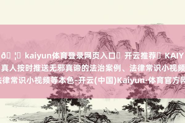 🦄kaiyun体育登录网页入口✅开云推荐✅KAIYUN SPORTS为您提供:真人按时推送无邪真谛的法治案例、法律常识小视频等本色-开云(中国)Kaiyun·体育官方网站-登录入口