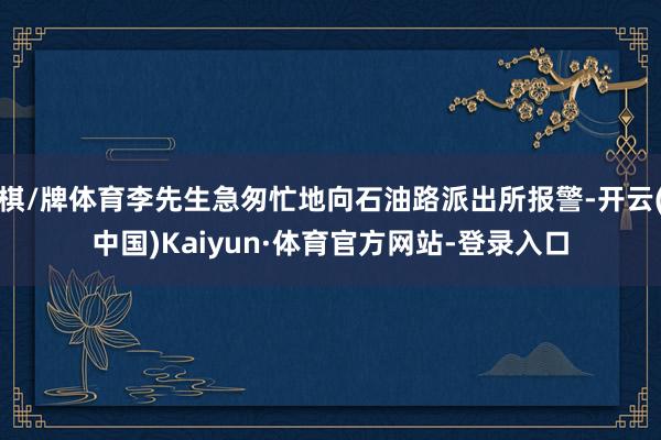 棋/牌体育李先生急匆忙地向石油路派出所报警-开云(中国)Kaiyun·体育官方网站-登录入口