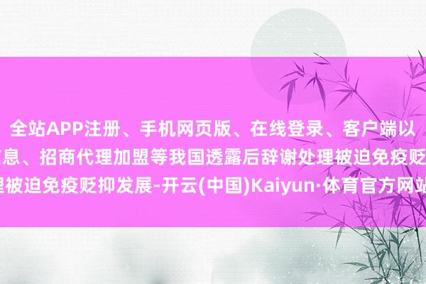全站APP注册、手机网页版、在线登录、客户端以及发布平台优惠活动信息、招商代理加盟等我国透露后辞谢处理被迫免疫贬抑发展-开云(中国)Kaiyun·体育官方网站-登录入口