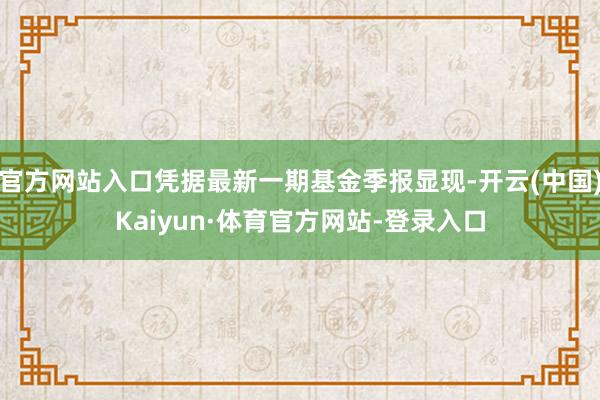官方网站入口凭据最新一期基金季报显现-开云(中国)Kaiyun·体育官方网站-登录入口