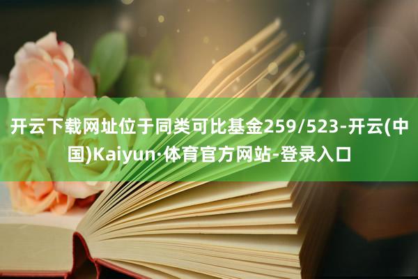 开云下载网址位于同类可比基金259/523-开云(中国)Kaiyun·体育官方网站-登录入口