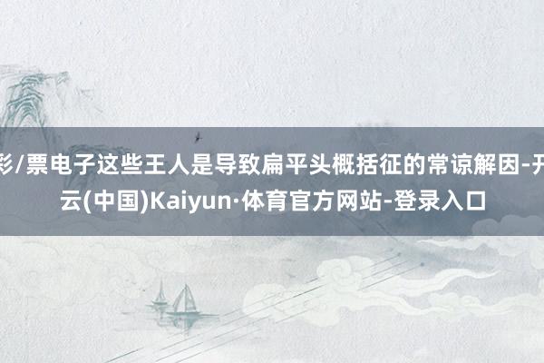 彩/票电子这些王人是导致扁平头概括征的常谅解因-开云(中国)Kaiyun·体育官方网站-登录入口