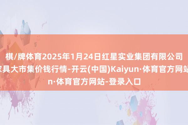 棋/牌体育2025年1月24日红星实业集团有限公司红星农副家具大市集价钱行情-开云(中国)Kaiyun·体育官方网站-登录入口