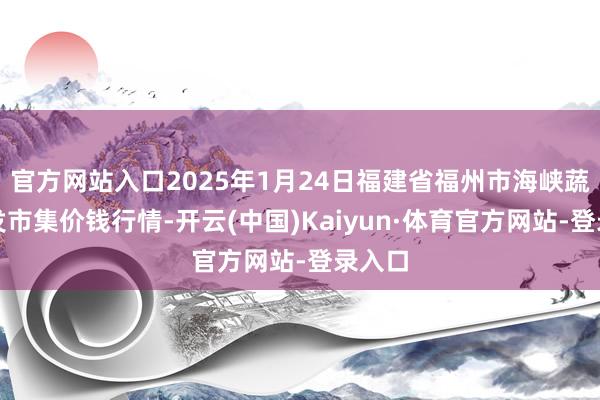 官方网站入口2025年1月24日福建省福州市海峡蔬菜批发市集价钱行情-开云(中国)Kaiyun·体育官方网站-登录入口