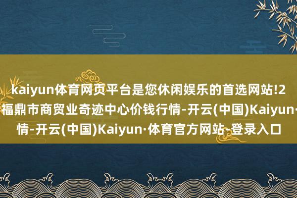 kaiyun体育网页平台是您休闲娱乐的首选网站!2025年1月24日福建省福鼎市商贸业奇迹中心价钱行情-开云(中国)Kaiyun·体育官方网站-登录入口
